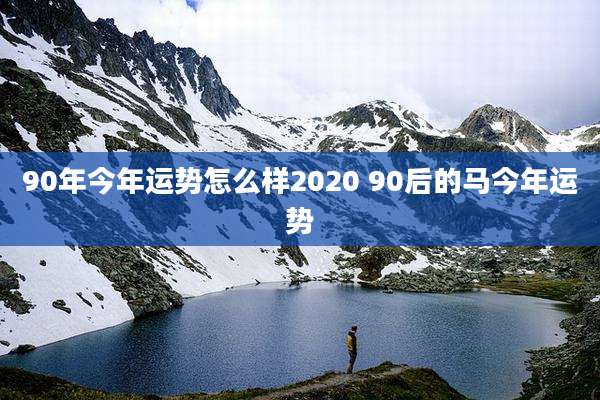 90年今年运势怎么样2020 90后的马今年运势