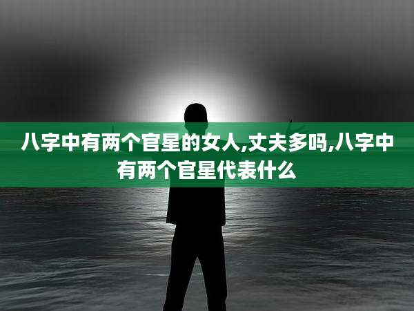 八字中有两个官星的女人,丈夫多吗,八字中有两个官星代表什么