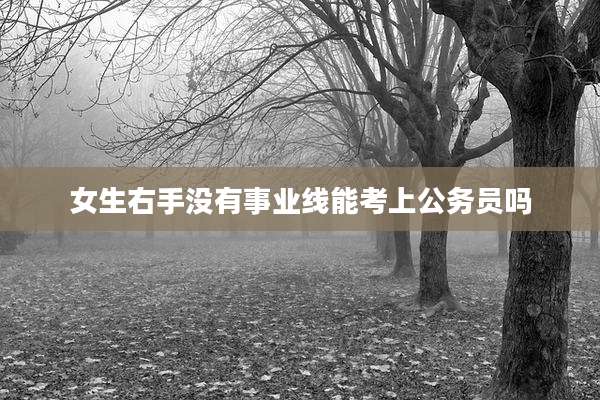 女生右手没有事业线能考上公务员吗