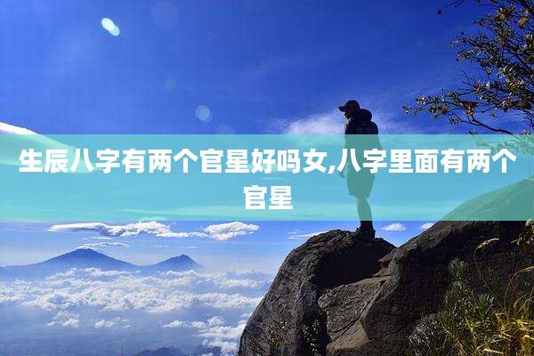 生辰八字有两个官星好吗女,八字里面有两个官星