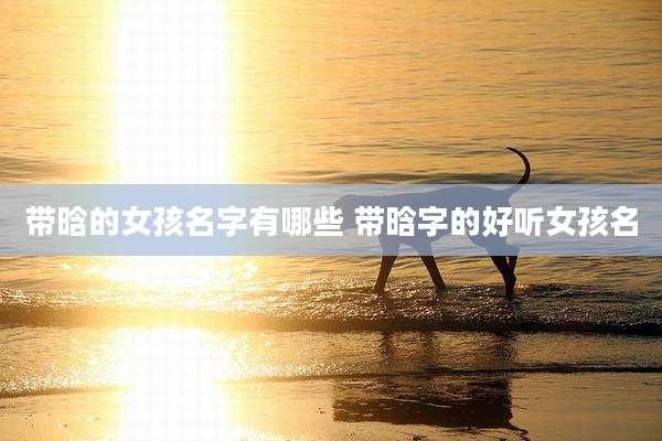 带晗的女孩名字有哪些 带晗字的好听女孩名