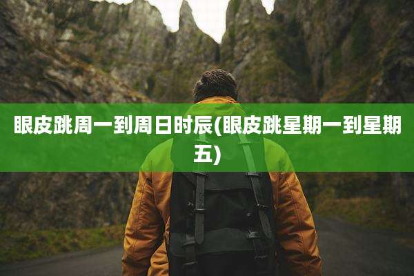 眼皮跳周一到周日时辰(眼皮跳星期一到星期五)
