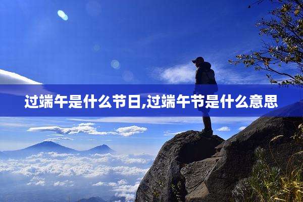 过端午是什么节日,过端午节是什么意思