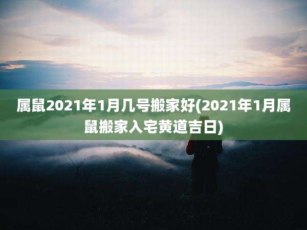 属鼠2021年1月几号搬家好(2021年1月属鼠搬家入宅黄道吉日)