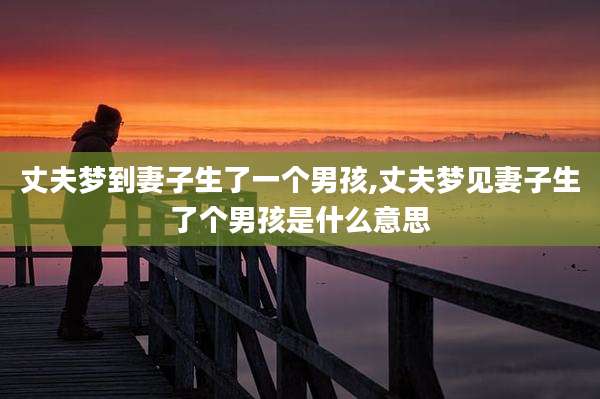 丈夫梦到妻子生了一个男孩,丈夫梦见妻子生了个男孩是什么意思