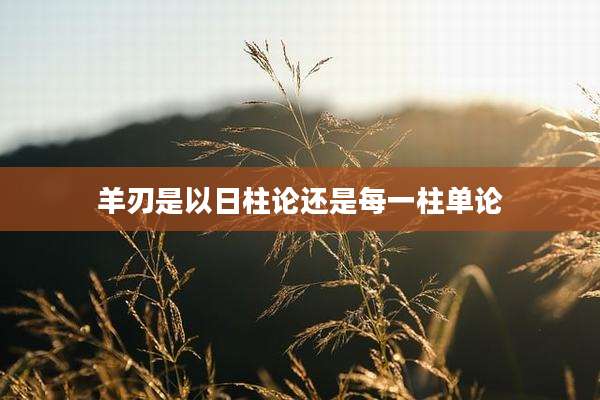 羊刃是以日柱论还是每一柱单论
