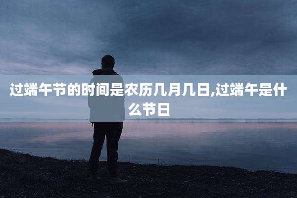 过端午节的时间是农历几月几日,过端午是什么节日