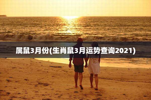属鼠3月份(生肖鼠3月运势查询2021)