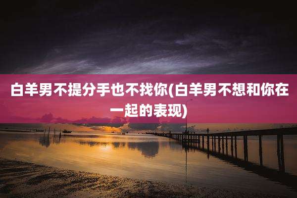 白羊男不提分手也不找你(白羊男不想和你在一起的表现)