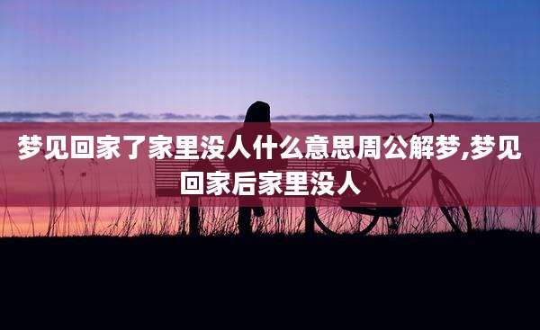梦见回家了家里没人什么意思周公解梦,梦见回家后家里没人