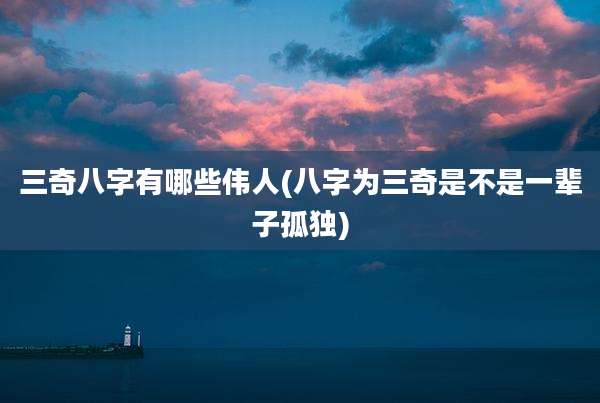 三奇八字有哪些伟人(八字为三奇是不是一辈子孤独)