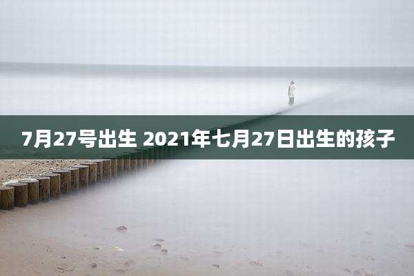 7月27号出生 2021年七月27日出生的孩子