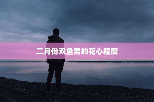 二月份双鱼男的花心程度