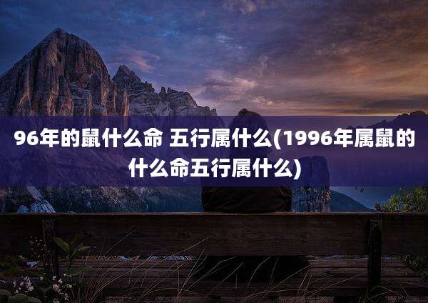 96年的鼠什么命 五行属什么(1996年属鼠的什么命五行属什么)