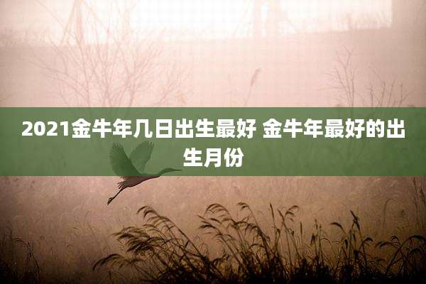 2021金牛年几日出生最好 金牛年最好的出生月份