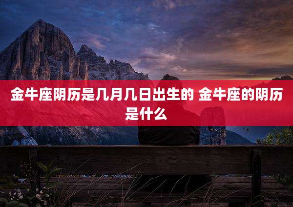 金牛座阴历是几月几日出生的 金牛座的阴历是什么