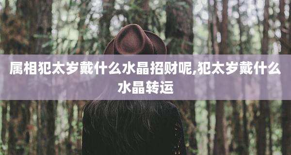 属相犯太岁戴什么水晶招财呢,犯太岁戴什么水晶转运