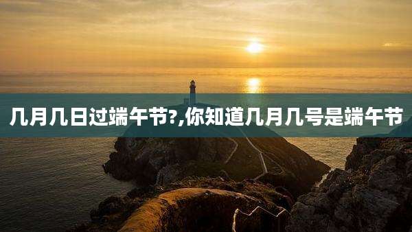 几月几日过端午节?,你知道几月几号是端午节