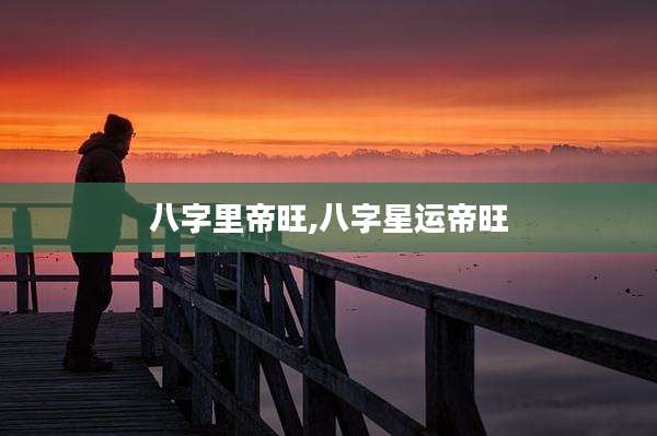 八字里帝旺,八字星运帝旺