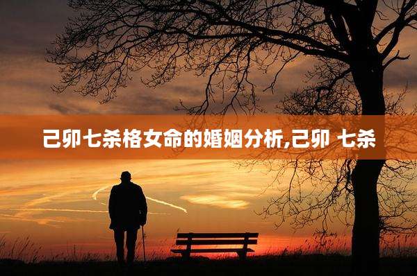 己卯七杀格女命的婚姻分析,己卯 七杀
