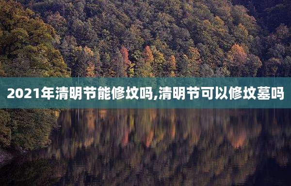 2021年清明节能修坟吗,清明节可以修坟墓吗