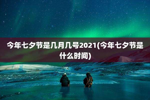 今年七夕节是几月几号2021(今年七夕节是什么时间)