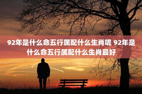 92年是什么命五行属配什么生肖呢 92年是什么命五行属配什么生肖最好