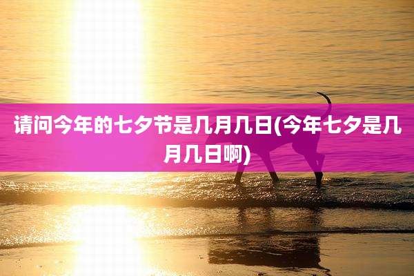 请问今年的七夕节是几月几日(今年七夕是几月几日啊)