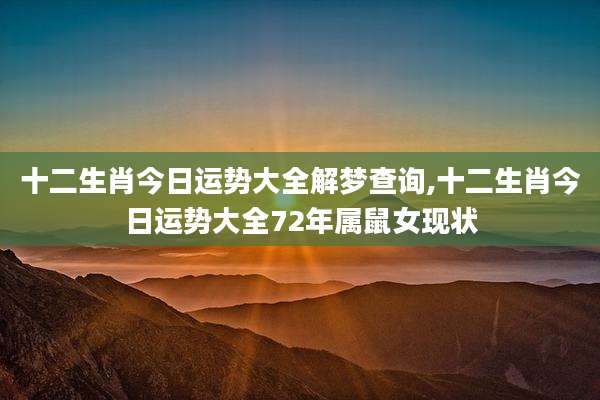 十二生肖今日运势大全解梦查询,十二生肖今日运势大全72年属鼠女现状