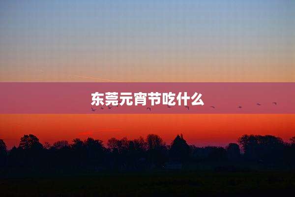 东莞元宵节吃什么