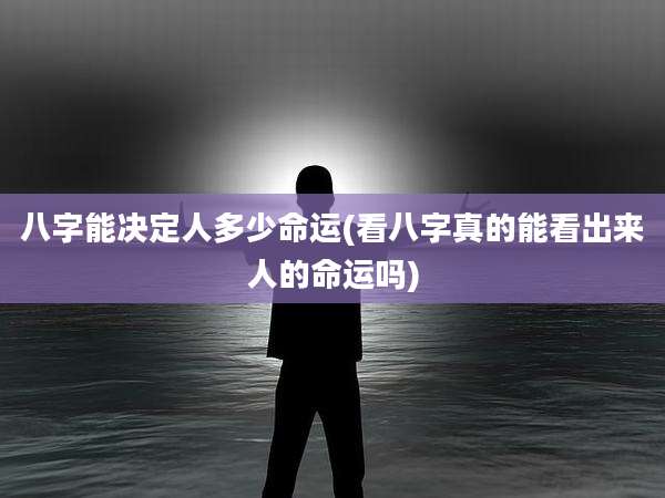 八字能决定人多少命运(看八字真的能看出来人的命运吗)