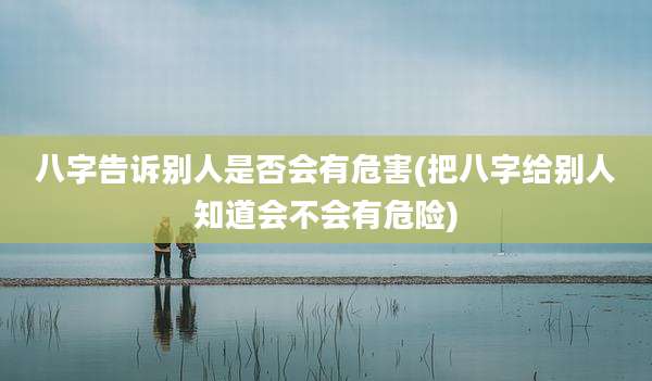八字告诉别人是否会有危害(把八字给别人知道会不会有危险)