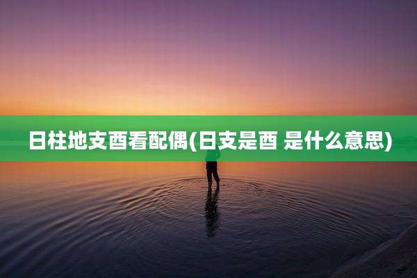 日柱地支酉看配偶(日支是酉 是什么意思)