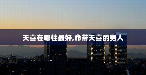 天喜在哪柱最好,命带天喜的男人