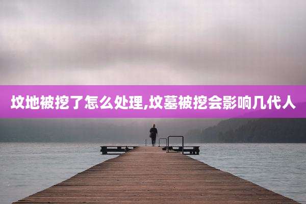 坟地被挖了怎么处理,坟墓被挖会影响几代人