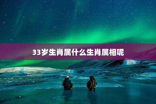 33岁生肖属什么生肖属相呢