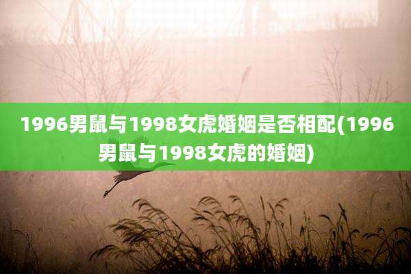 1996男鼠与1998女虎婚姻是否相配(1996男鼠与1998女虎的婚姻)