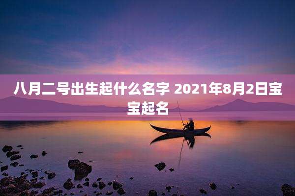 八月二号出生起什么名字 2021年8月2日宝宝起名