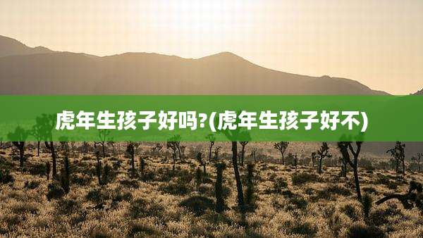虎年生孩子好吗?(虎年生孩子好不)