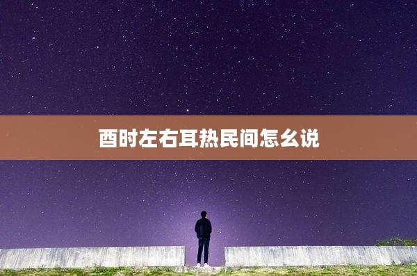 酉时左右耳热民间怎幺说