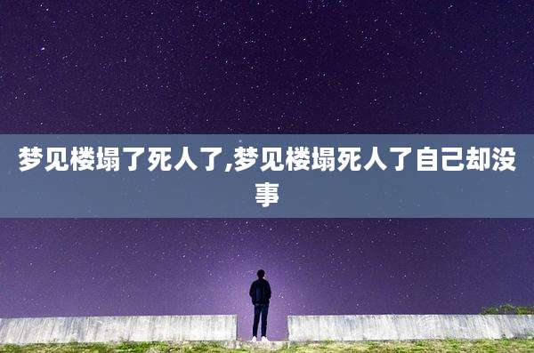 梦见楼塌了死人了,梦见楼塌死人了自己却没事