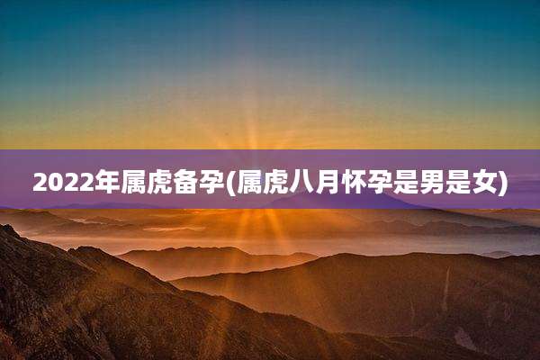 2022年属虎备孕(属虎八月怀孕是男是女)