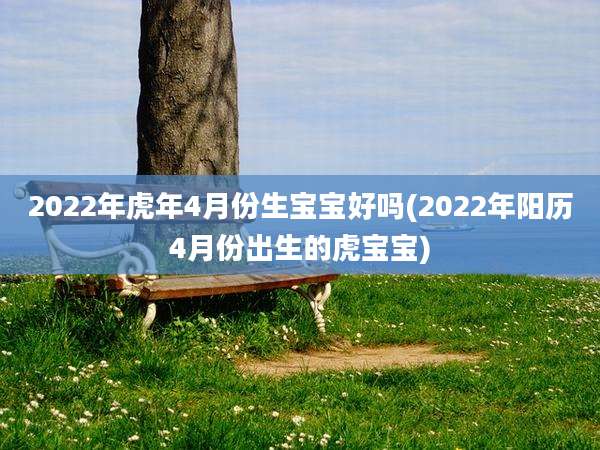 2022年虎年4月份生宝宝好吗(2022年阳历4月份出生的虎宝宝)