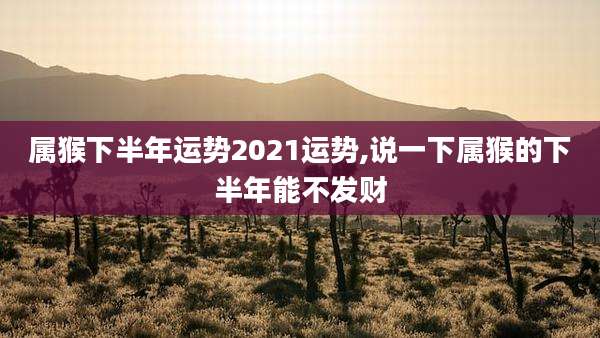 属猴下半年运势2021运势,说一下属猴的下半年能不发财
