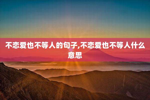 不恋爱也不等人的句子,不恋爱也不等人什么意思