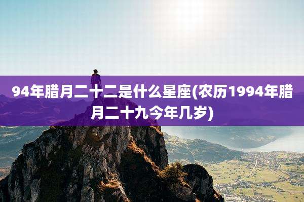 94年腊月二十二是什么星座(农历1994年腊月二十九今年几岁)