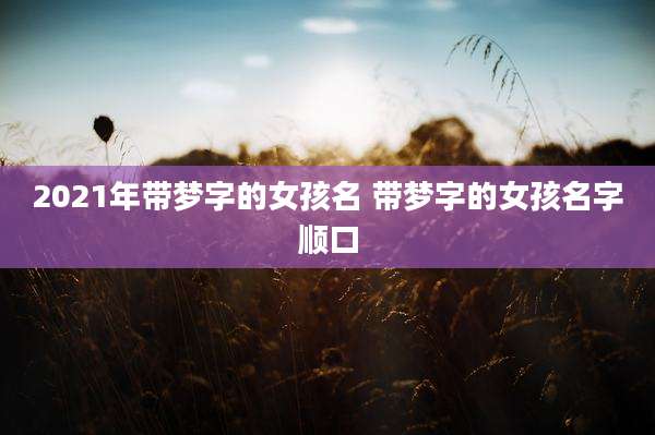 2021年带梦字的女孩名 带梦字的女孩名字顺口