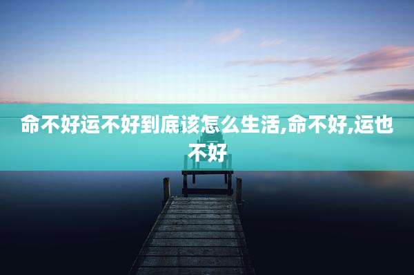 命不好运不好到底该怎么生活,命不好,运也不好