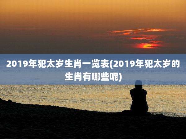 2019年犯太岁生肖一览表(2019年犯太岁的生肖有哪些呢)