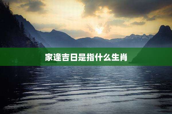 家逢吉日是指什么生肖